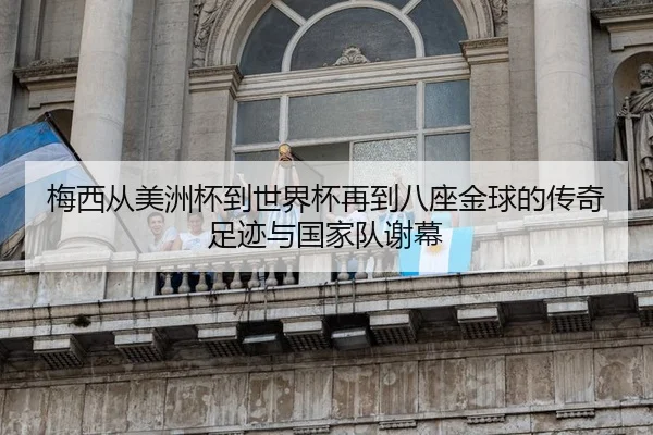 梅西从美洲杯到世界杯再到八座金球的传奇足迹与国家队谢幕（yibeisports）