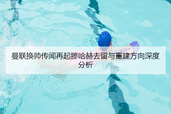 曼联换帅传闻再起滕哈赫去留与重建方向深度分析 - yibeisports